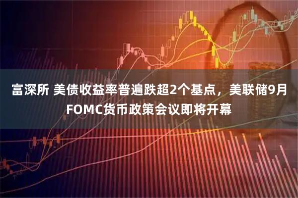 富深所 美债收益率普遍跌超2个基点，美联储9月FOMC货币政策会议即将开幕