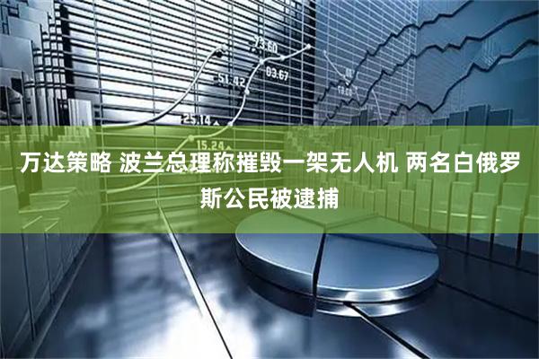 万达策略 波兰总理称摧毁一架无人机 两名白俄罗斯公民被逮捕