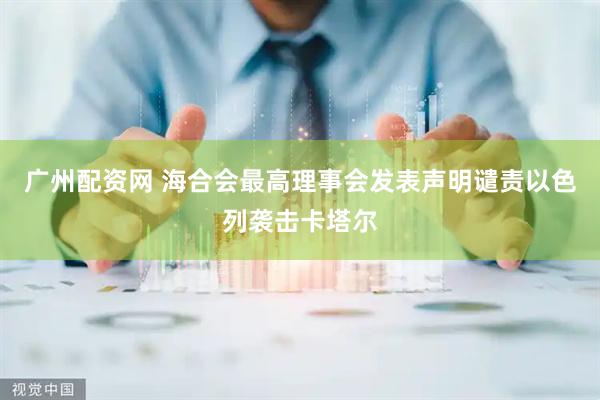 广州配资网 海合会最高理事会发表声明谴责以色列袭击卡塔尔