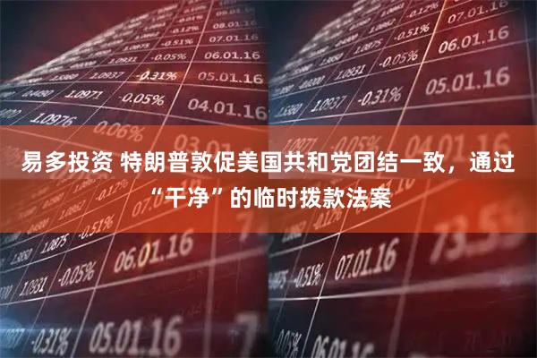 易多投资 特朗普敦促美国共和党团结一致，通过“干净”的临时拨款法案