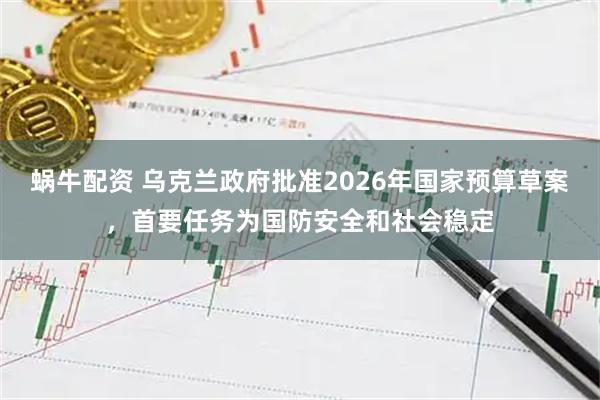 蜗牛配资 乌克兰政府批准2026年国家预算草案，首要任务为国防安全和社会稳定