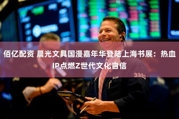 佰亿配资 晨光文具国漫嘉年华登陆上海书展：热血IP点燃Z世代文化自信
