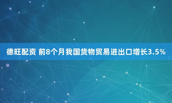 德旺配资 前8个月我国货物贸易进出口增长3.5%