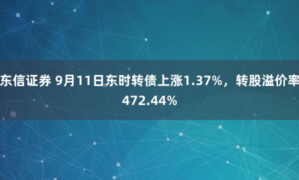 东信证券 9月11日东时转债上涨1.37%，转股溢价率472.44%