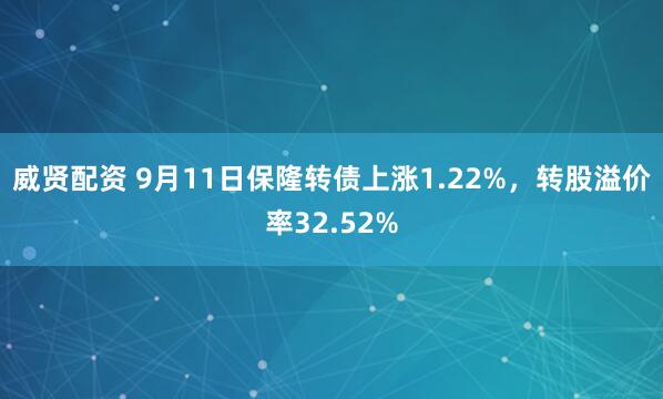 威贤配资 9月11日保隆转债上涨1.22%，转股溢价率32.52%