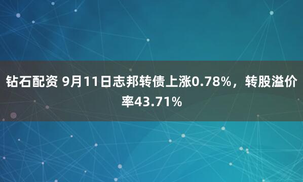 钻石配资 9月11日志邦转债上涨0.78%，转股溢价率43.71%