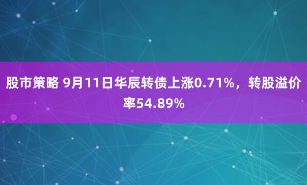 股市策略 9月11日华辰转债上涨0.71%，转股溢价率54.89%