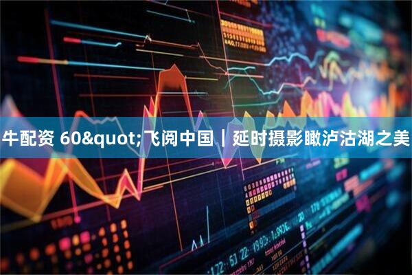 牛配资 60&quot;飞阅中国｜延时摄影瞰泸沽湖之美