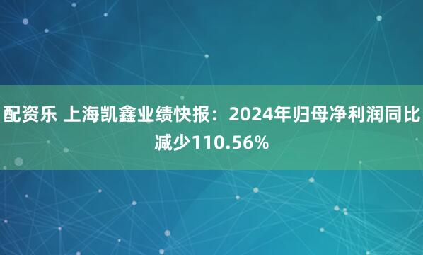 配资乐 上海凯鑫业绩快报：2024年归母净利润同比减少110.56%