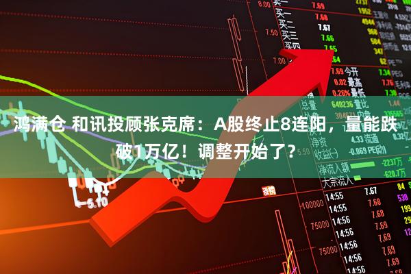 鸿满仓 和讯投顾张克席：A股终止8连阳，量能跌破1万亿！调整开始了？
