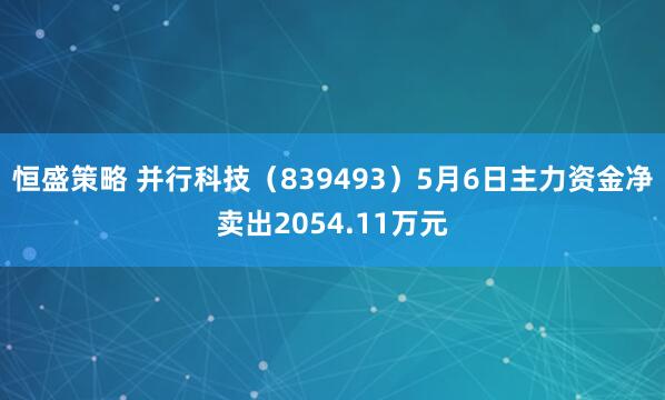 恒盛策略 并行科技（839493）5月6日主力资金净卖出2054.11万元