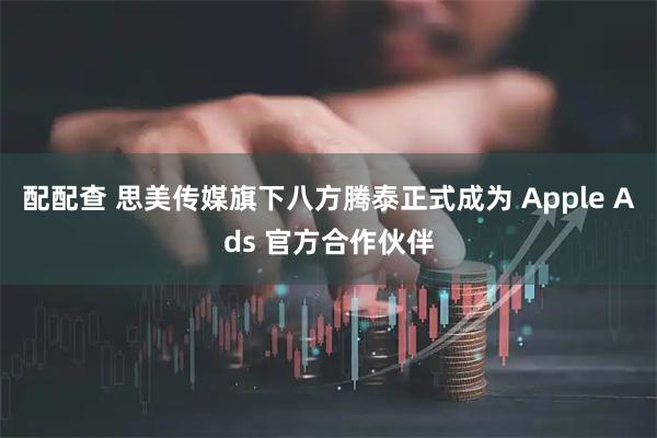 配配查 思美传媒旗下八方腾泰正式成为 Apple Ads 官方合作伙伴