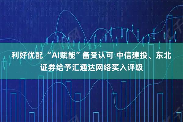 利好优配 “AI赋能”备受认可 中信建投、东北证券给予汇通达网络买入评级