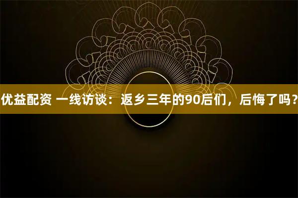 优益配资 一线访谈：返乡三年的90后们，后悔了吗？
