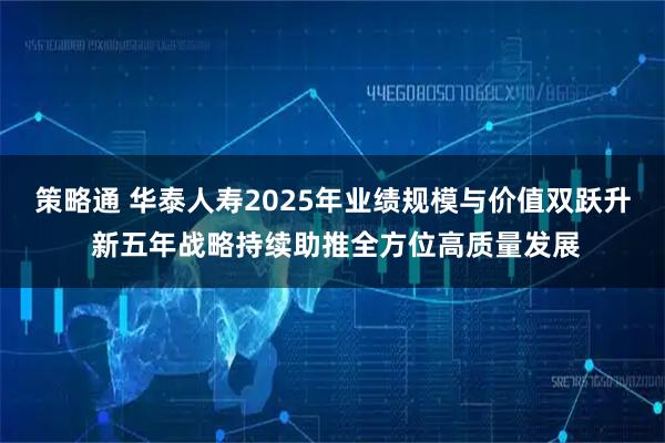 策略通 华泰人寿2025年业绩规模与价值双跃升 新五年战略持续助推全方位高质量发展