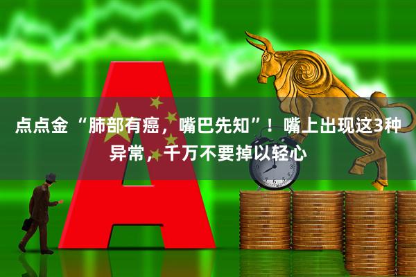 点点金 “肺部有癌，嘴巴先知”！嘴上出现这3种异常，千万不要掉以轻心