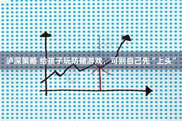 泸深策略 给孩子玩防赌游戏，可别自己先“上头”