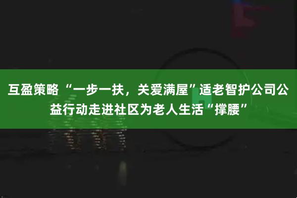 互盈策略 “一步一扶，关爱满屋”适老智护公司公益行动走进社区为老人生活“撑腰”