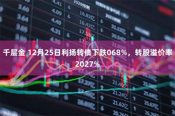千层金 12月25日利扬转债下跌068%，转股溢价率2027%