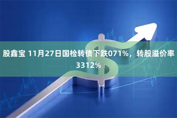 股鑫宝 11月27日国检转债下跌071%，转股溢价率3312%