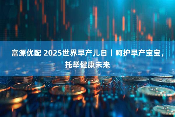 富源优配 2025世界早产儿日丨呵护早产宝宝，托举健康未来