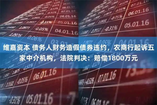 维嘉资本 债务人财务造假债券违约，农商行起诉五家中介机构，法院判决：赔偿1800万元